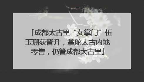 成都太古里“女掌门”伍玉珊获晋升，掌舵太古内地零售，仍管成都太古里