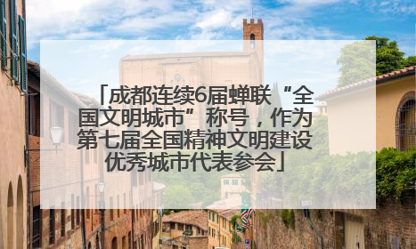 成都连续6届蝉联“全国文明城市”称号，作为第七届全国精神文明建设优秀城市代表参会