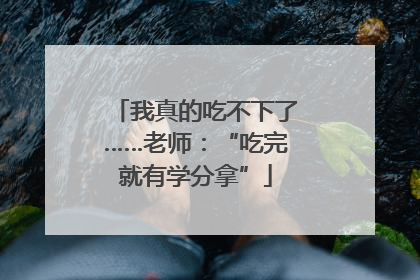 我真的吃不下了……老师：“吃完就有学分拿”