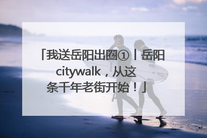 我送岳阳出圈①丨岳阳citywalk，从这条千年老街开始！