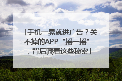 手机一晃就进广告？关不掉的APP“摇一摇”，背后藏着这些秘密