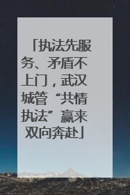 执法先服务、矛盾不上门，武汉城管“共情执法”赢来双向奔赴