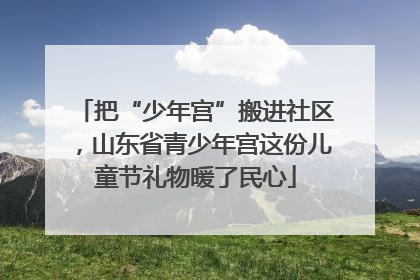 把“少年宫”搬进社区，山东省青少年宫这份儿童节礼物暖了民心