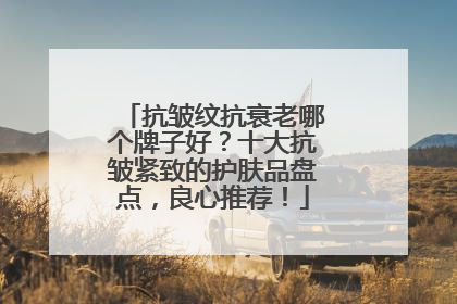 抗皱纹抗衰老哪个牌子好？十大抗皱紧致的护肤品盘点，良心推荐！