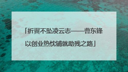 折翼不坠凌云志——曹东锋以创业热忱铺就助残之路
