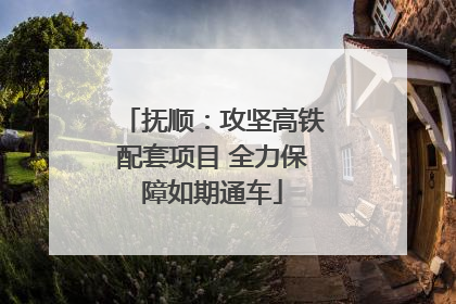 抚顺：攻坚高铁配套项目 全力保障如期通车