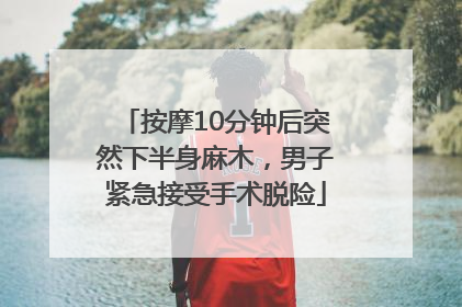 按摩10分钟后突然下半身麻木，男子紧急接受手术脱险