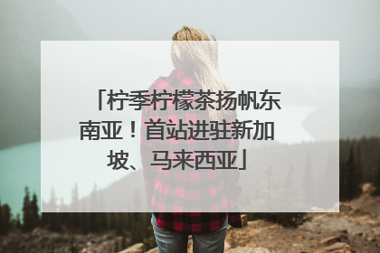 柠季柠檬茶扬帆东南亚！首站进驻新加坡、马来西亚