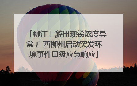 柳江上游出现锑浓度异常 广西柳州启动突发环境事件Ⅲ级应急响应