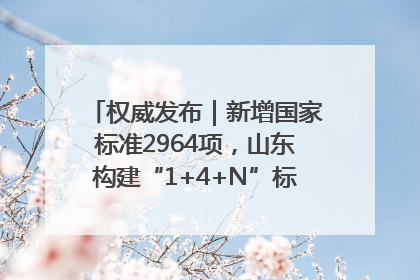 权威发布｜新增国家标准2964项，山东构建“1+4+N”标准化创新发展新格局