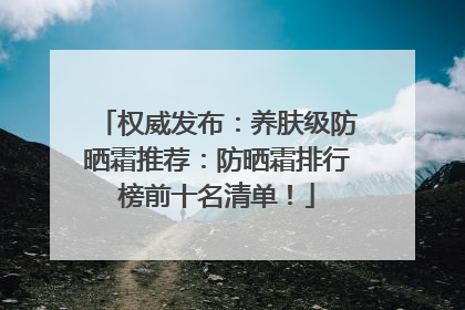 权威发布：养肤级防晒霜推荐：防晒霜排行榜前十名清单！