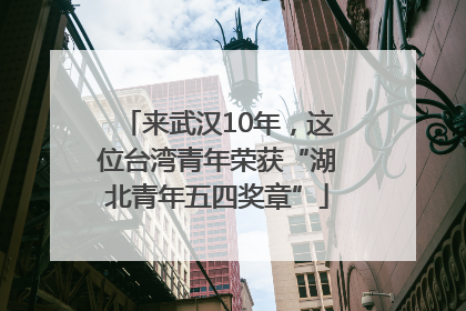 来武汉10年，这位台湾青年荣获“湖北青年五四奖章”