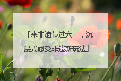 来非遗节过六一，沉浸式感受非遗新玩法