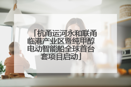 杭甬运河永和联甬临港产业区暨纯甲醇电动智能船全球首台套项目启动