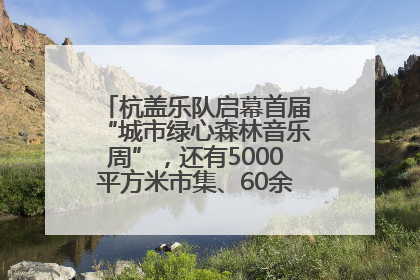 杭盖乐队启幕首届“城市绿心森林音乐周”，还有5000平方米市集、60余场免费活动等你来