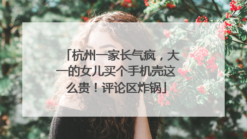 杭州一家长气疯，大一的女儿买个手机壳这么贵！评论区炸锅