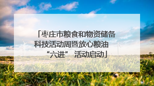 枣庄市粮食和物资储备科技活动周暨放心粮油 “六进” 活动启动