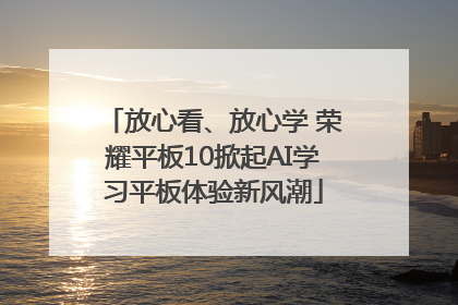放心看、放心学 荣耀平板10掀起AI学习平板体验新风潮