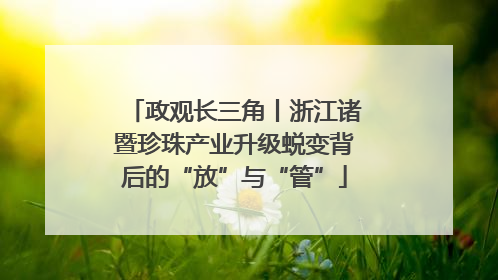 政观长三角丨浙江诸暨珍珠产业升级蜕变背后的“放”与“管”