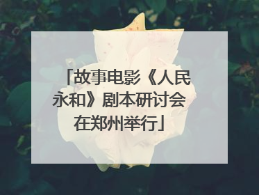 故事电影《人民永和》剧本研讨会在郑州举行
