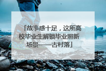 故事感十足，这所高校毕业生解锁毕业照新场景——古村落