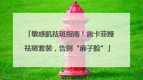 敏感肌祛斑指南！露卡菲娅祛斑套装，告别“麻子脸”