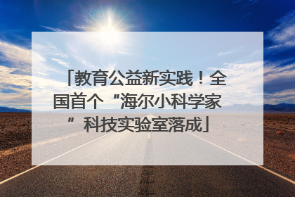 教育公益新实践！全国首个“海尔小科学家”科技实验室落成
