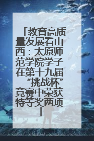 教育高质量发展看山西：太原师范学院学子在第十九届“挑战杯”竞赛中荣获特等奖两项