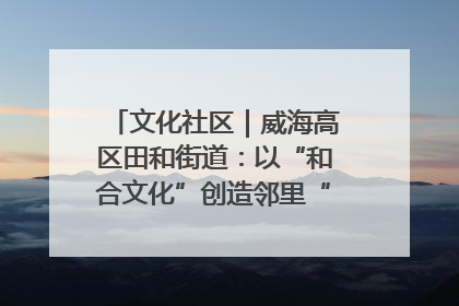 文化社区｜威海高区田和街道：以“和合文化”创造邻里“和合之美”