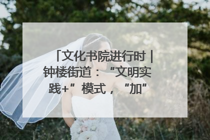 文化书院进行时｜钟楼街道：“文明实践+”模式，“加”出百姓幸福感