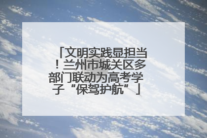 文明实践显担当！兰州市城关区多部门联动为高考学子“保驾护航”