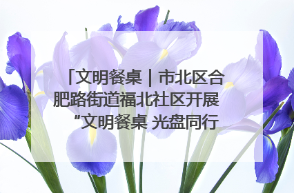 文明餐桌｜市北区合肥路街道福北社区开展“文明餐桌 光盘同行——小餐桌带动大文明”宣传活动
