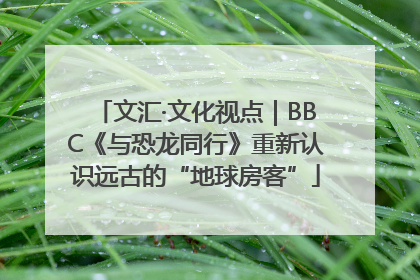 文汇·文化视点｜BBC《与恐龙同行》重新认识远古的“地球房客”