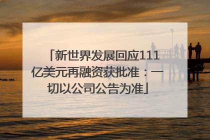 新世界发展回应111亿美元再融资获批准：一切以公司公告为准