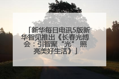 新华每日电讯5版新华智见推出《长春光博会：引智聚“光” 照亮美好生活》