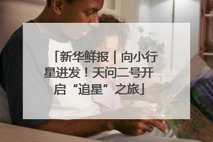 新华鲜报｜向小行星进发！天问二号开启“追星”之旅