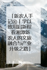 新农人手记④丨学以致用启新程 看湘潭新农人的文旅融合与产业升级之路