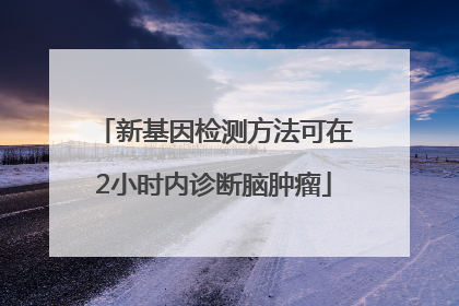 新基因检测方法可在2小时内诊断脑肿瘤