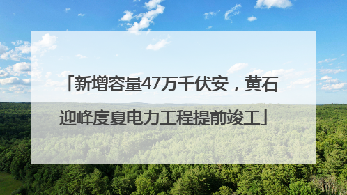 新增容量47万千伏安，黄石迎峰度夏电力工程提前竣工