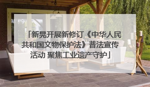 新晃开展新修订《中华人民共和国文物保护法》普法宣传活动 聚焦工业遗产守护