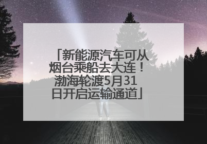 新能源汽车可从烟台乘船去大连！渤海轮渡5月31日开启运输通道