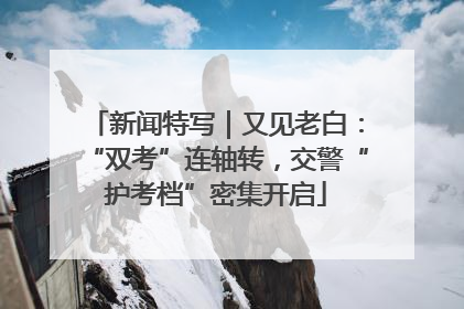 新闻特写｜又见老白：“双考”连轴转，交警“护考档”密集开启