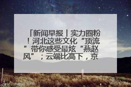 新闻早报丨实力圈粉！河北这些文化“顶流”带你感受最炫“燕赵风”；云端比高下，京津冀风筝高手“花式炫技”>>