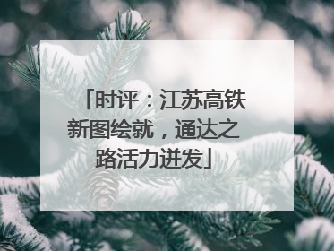 时评：江苏高铁新图绘就，通达之路活力迸发