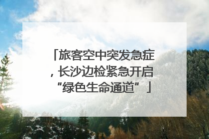 旅客空中突发急症，长沙边检紧急开启“绿色生命通道”