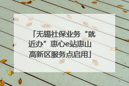 无锡社保业务“就近办”惠心e站惠山高新区服务点启用