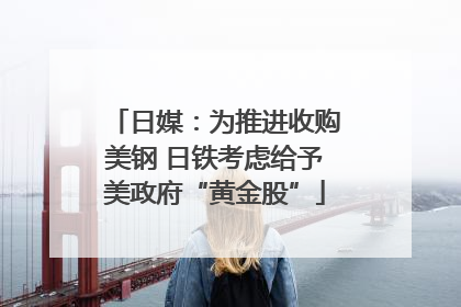 日媒：为推进收购美钢 日铁考虑给予美政府“黄金股”