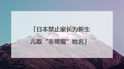 日本禁止家长为新生儿取“非常规”姓名
