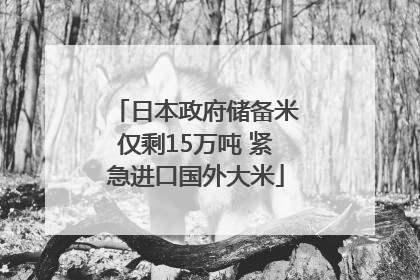 日本政府储备米仅剩15万吨 紧急进口国外大米