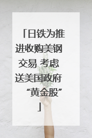 日铁为推进收购美钢交易 考虑送美国政府“黄金股”